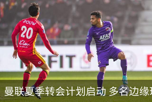 曼联夏季转会计划启动 多名边缘球员面临离队