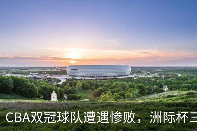 CBA双冠球队遭遇惨败，洲际杯三连败无奈垫底